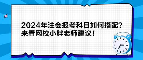 2024年注會(huì)報(bào)考科目如何搭配？來看網(wǎng)校小胖老師建議！