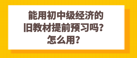 能用初中級經(jīng)濟的舊教材提前預(yù)習(xí)嗎？怎么用？