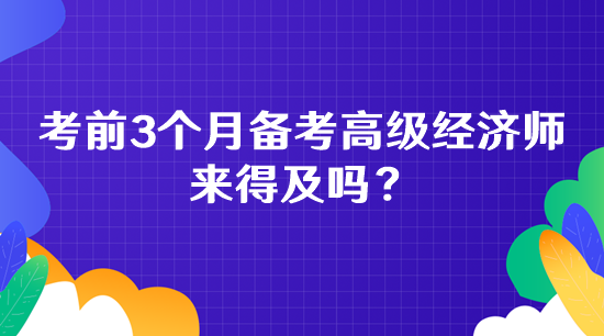 考前3個月備考高級經(jīng)濟師 來得及嗎？