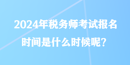 2024年稅務(wù)師考試報(bào)名時(shí)間是什么時(shí)候呢？