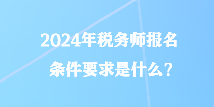 2024年稅務(wù)師報(bào)名條件要求是什么？