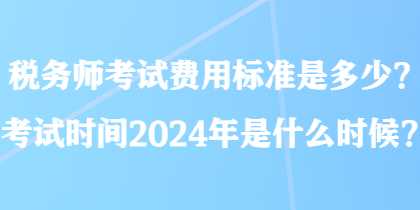 稅務師考試費用標準是多少？考試時間2024年是什么時候？