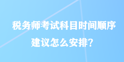 稅務(wù)師考試科目時間順序建議怎么安排？