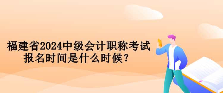 福建省2024中級(jí)會(huì)計(jì)職稱考試報(bào)名時(shí)間是什么時(shí)候？