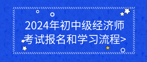 2024年初中級經(jīng)濟師考試報名和學(xué)習(xí)流程_