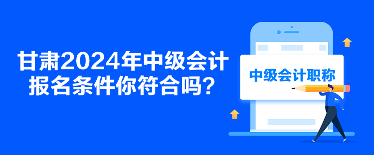 甘肅2024年中級會計報名條件你符合嗎？