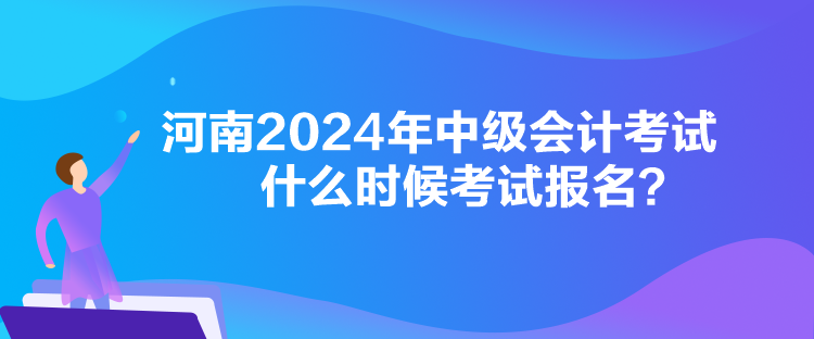 河南2024年中級會計考試什么時候考試報名？