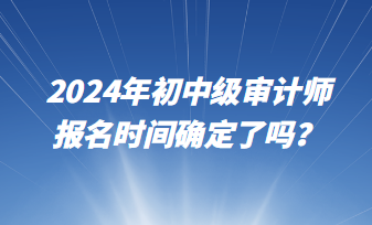 2024年初中級審計師報名時間確定了嗎？