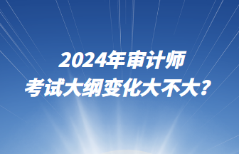 2024年審計(jì)師考試大綱變化大不大？