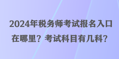 2024年稅務(wù)師考試報名入口在哪里？考試科目有幾科？