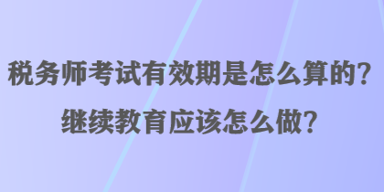 稅務(wù)師考試有效期是怎么算的？繼續(xù)教育應(yīng)該怎么做？