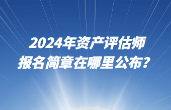 2024年資產(chǎn)評估師報名簡章在哪里公布？