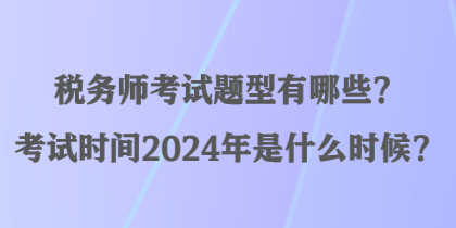 稅務師考試題型有哪些？考試時間2024年是什么時候？