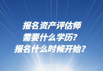 報(bào)名資產(chǎn)評(píng)估師需要什么學(xué)歷？報(bào)名什么時(shí)候開(kāi)始？