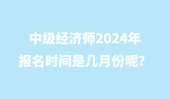 中級(jí)經(jīng)濟(jì)師2024年報(bào)名時(shí)間是幾月份呢？