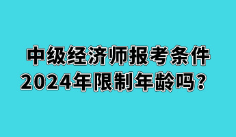 中級經(jīng)濟師報考條件2024年限制年齡嗎？