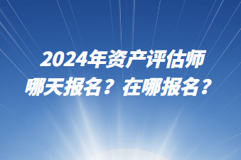 2024年資產(chǎn)評估師哪天報名？在哪報名？