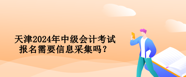 天津2024年中級會計(jì)考試報(bào)名需要信息采集嗎？