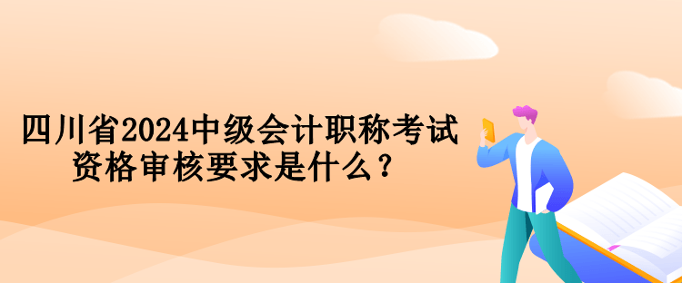 四川省2024中級會計職稱考試資格審核要求是什么？