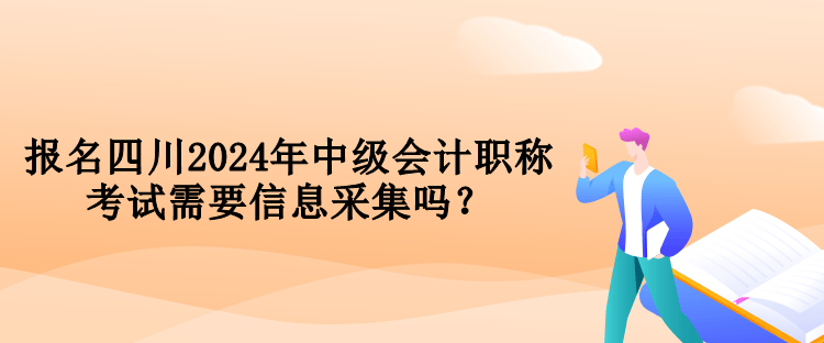 報名四川2024年中級會計職稱考試需要信息采集嗎？