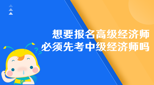 想要報名高級經(jīng)濟師 必須先考中級經(jīng)濟師嗎？