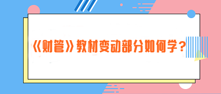 致注會早鳥們——《財管》教材變動部分如何學(xué)？