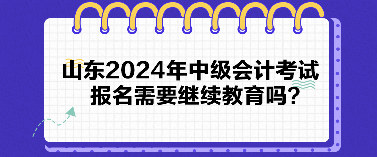 山東2024年中級(jí)會(huì)計(jì)考試報(bào)名需要繼續(xù)教育嗎？