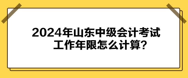 2024年山東中級會計考試工作年限怎么計算？