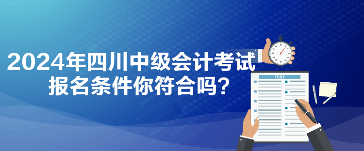 2024年四川中級(jí)會(huì)計(jì)考試報(bào)名條件你符合嗎？