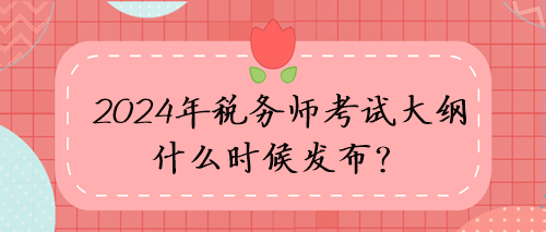 2024年稅務(wù)師考試大綱什么時(shí)候發(fā)布？考試方向猜想