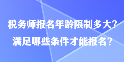 稅務(wù)師報(bào)名年齡限制多大？滿足哪些條件才能報(bào)名？