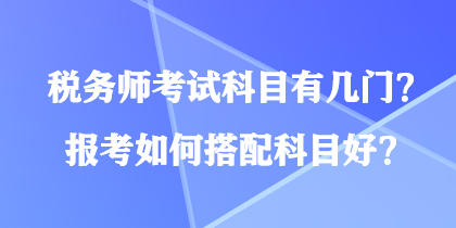 稅務(wù)師考試科目有幾門？報(bào)考如何搭配科目好？