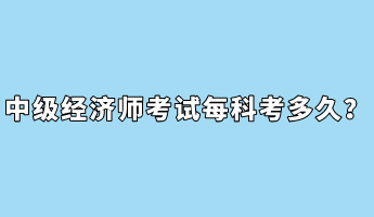 中級(jí)經(jīng)濟(jì)師考試每科考多久？