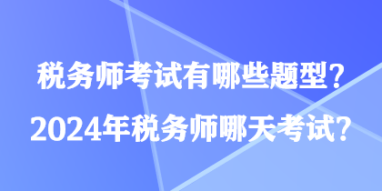 稅務(wù)師考試有哪些題型？2024年稅務(wù)師哪天考試？