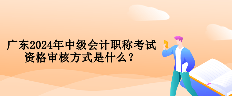 廣東2024年中級會計職稱考試資格審核方式是什么？