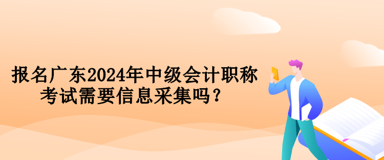 報(bào)名廣東2024年中級(jí)會(huì)計(jì)職稱考試需要信息采集嗎？