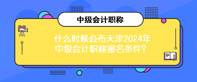 什么時(shí)候公布天津2024年中級(jí)會(huì)計(jì)職稱報(bào)名條件？