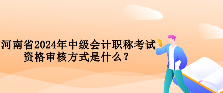 河南省2024年中級會計職稱考試資格審核方式是什么？