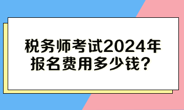 稅務(wù)師考試2024年報名費(fèi)用多少錢？