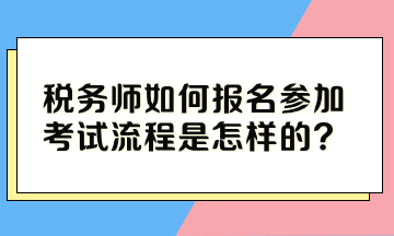 稅務(wù)師如何報(bào)名參加考試流程是怎樣的？