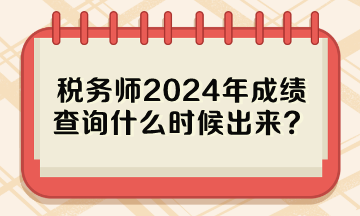 稅務(wù)師2024年成績查詢什么時(shí)候出來？