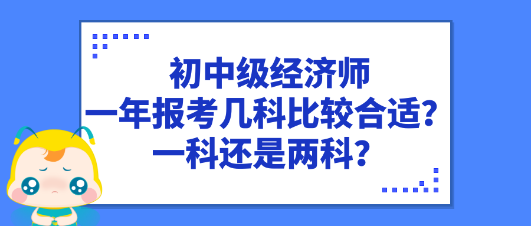 初中級(jí)經(jīng)濟(jì)師一年報(bào)考幾科比較合適？一科還是兩科？