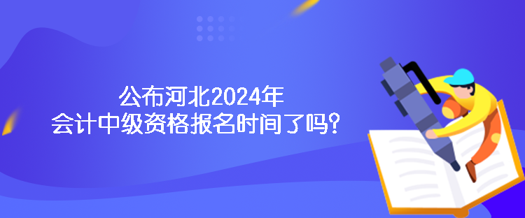 公布河北2024年會計(jì)中級資格報(bào)名時(shí)間了嗎？