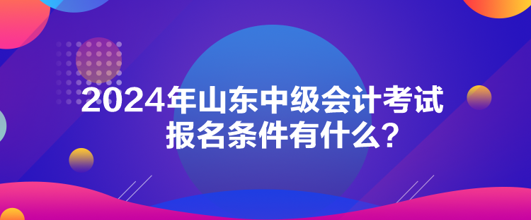 2024年山東中級會計考試報名條件有什么？