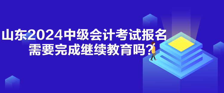 山東2024中級(jí)會(huì)計(jì)考試報(bào)名需要完成繼續(xù)教育嗎？