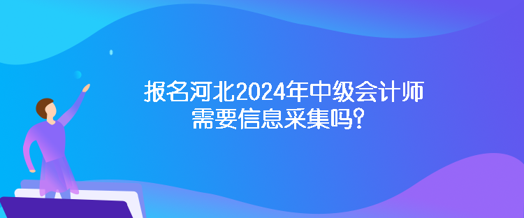 報(bào)名河北2024年中級(jí)會(huì)計(jì)師需要信息采集嗎？