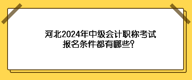 河北2024年中級會計職稱考試報名條件都有哪些？