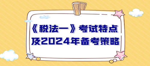 稅務(wù)師《稅法一》考試特點及2024年備考策略