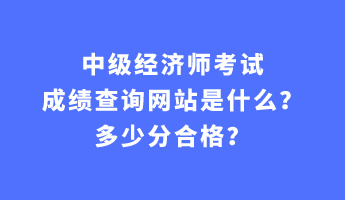 中級(jí)經(jīng)濟(jì)師考試成績查詢網(wǎng)站是什么？多少分合格？