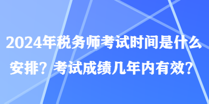 2024年稅務(wù)師考試時(shí)間是什么安排？考試成績(jī)幾年內(nèi)有效？